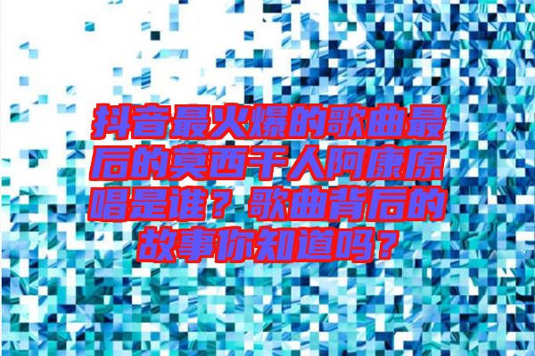 抖音最火爆的歌曲最后的莫西干人阿康原唱是誰？歌曲背后的故事你知道嗎？