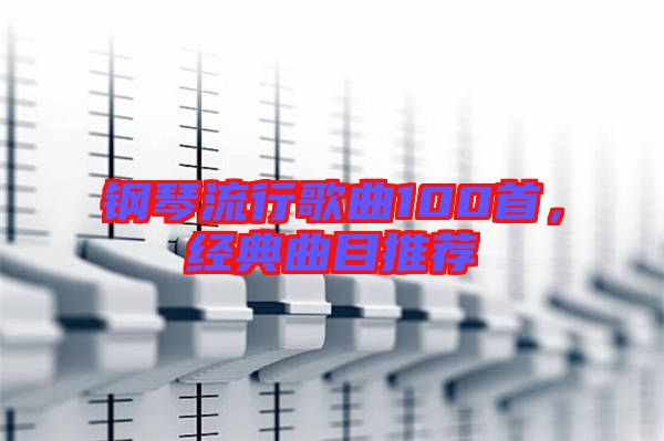 鋼琴流行歌曲100首，經(jīng)典曲目推薦