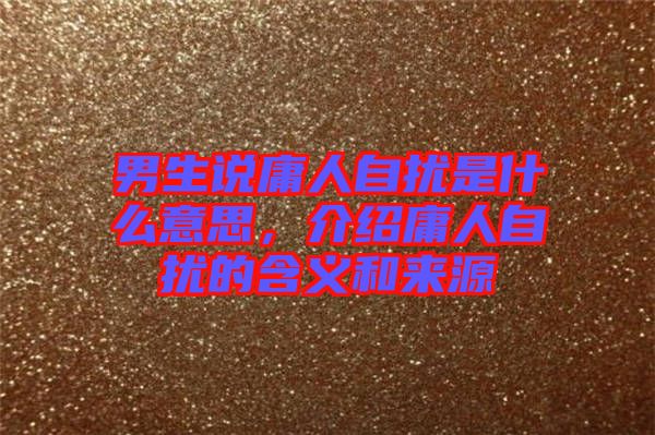 男生說(shuō)庸人自擾是什么意思，介紹庸人自擾的含義和來(lái)源