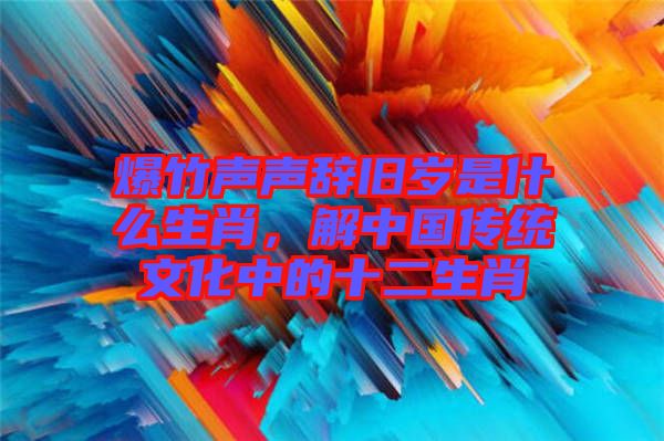 爆竹聲聲辭舊歲是什么生肖，解中國傳統(tǒng)文化中的十二生肖