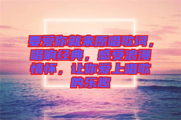 要愛你就來原唱歌詞，唱響經(jīng)典，感受浪漫情懷，讓你愛上唱歌的樂趣