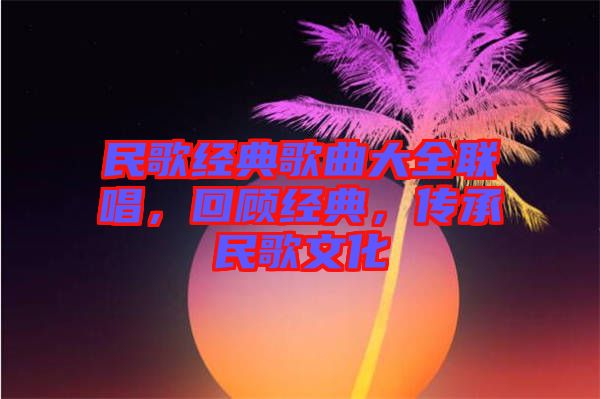 民歌經(jīng)典歌曲大全聯(lián)唱，回顧經(jīng)典，傳承民歌文化