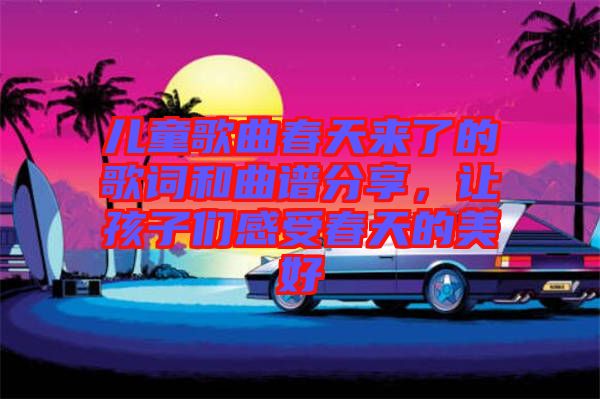 兒童歌曲春天來了的歌詞和曲譜分享，讓孩子們感受春天的美好