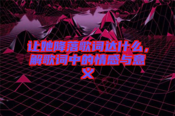 讓她降落歌詞達(dá)什么，解歌詞中的情感與意義