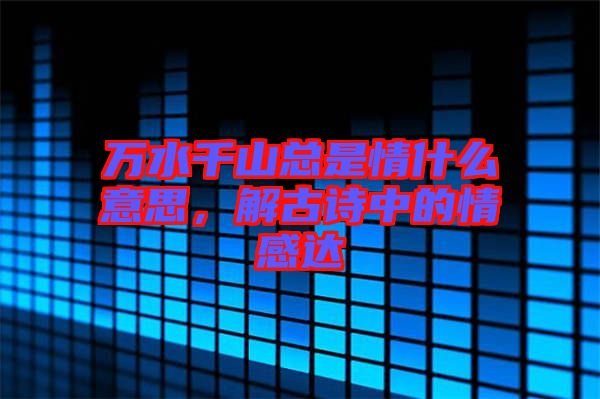 萬水千山總是情什么意思，解古詩中的情感達(dá)