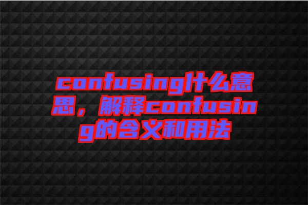 confusing什么意思，解釋confusing的含義和用法