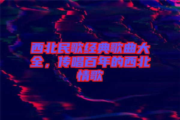 西北民歌經(jīng)典歌曲大全，傳唱百年的西北情歌