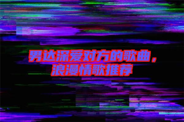 男達(dá)深愛對方的歌曲，浪漫情歌推薦