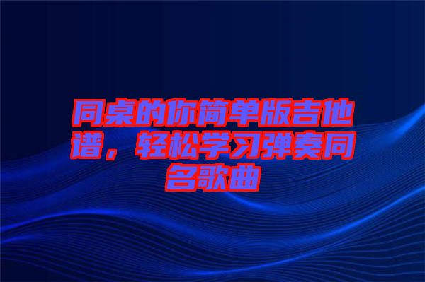 同桌的你簡(jiǎn)單版吉他譜，輕松學(xué)習(xí)彈奏同名歌曲