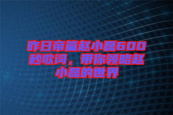昨日帝篇趙小磊600秒歌詞，帶你領(lǐng)略趙小磊的世界