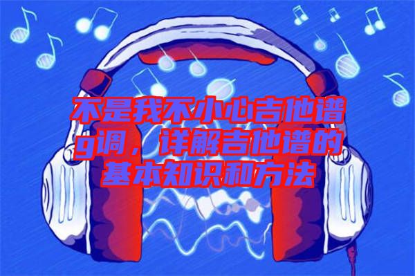 不是我不小心吉他譜g調，詳解吉他譜的基本知識和方法