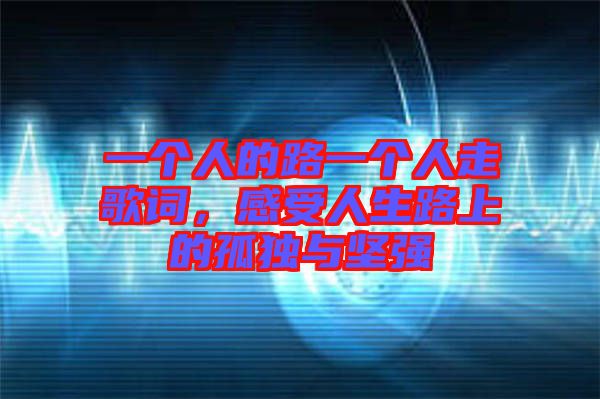 一個人的路一個人走歌詞，感受人生路上的孤獨與堅強