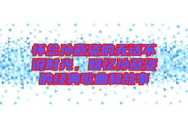 懷念孫燕姿的無(wú)話不說(shuō)時(shí)光，回憶孫燕姿的經(jīng)典歌曲和故事
