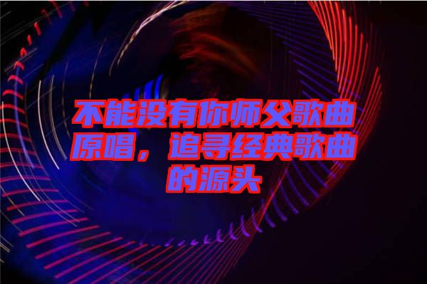 不能沒有你師父歌曲原唱，追尋經典歌曲的源頭
