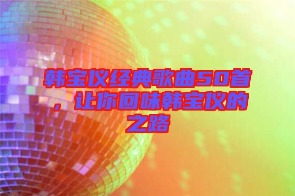 韓寶儀經典歌曲50首，讓你回味韓寶儀的之路
