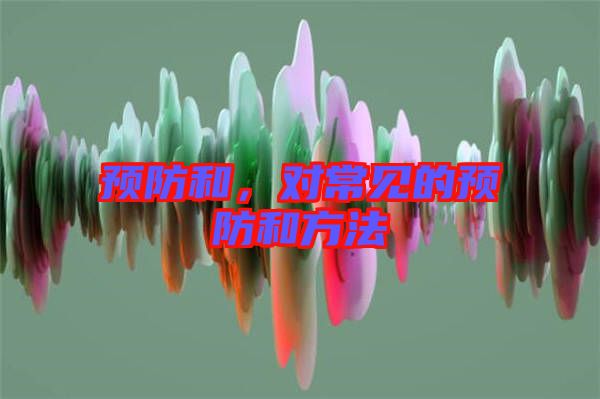 預(yù)防和，對(duì)常見(jiàn)的預(yù)防和方法