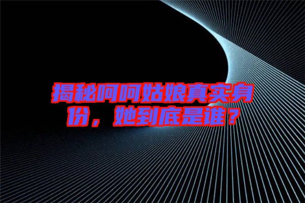 揭秘呵呵姑娘真實身份，她到底是誰？