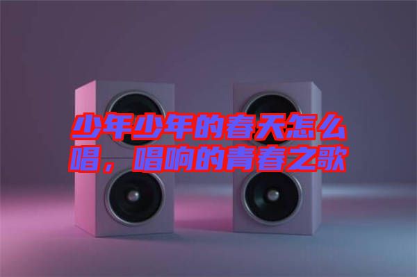 少年少年的春天怎么唱，唱響的青春之歌