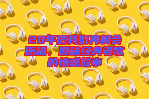 20年后我們再相會原唱，回味經(jīng)典老歌的情感故事