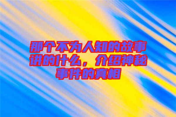 那個不為人知的故事講的什么，介紹神秘事件的真相