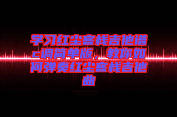 學(xué)習(xí)紅塵客棧吉他譜c調(diào)簡(jiǎn)單版，教你如何彈奏紅塵客棧吉他曲