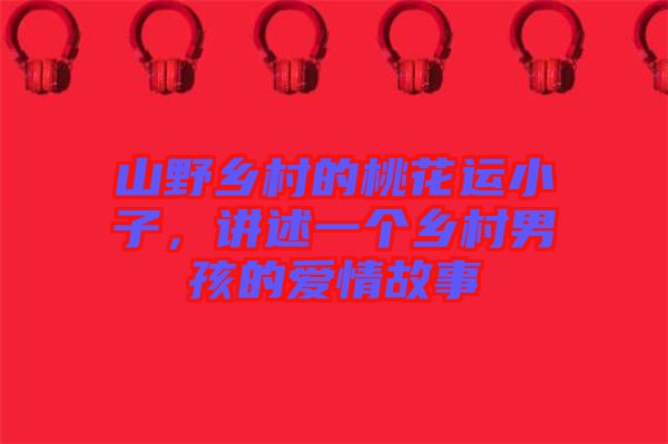 山野鄉(xiāng)村的桃花運小子，講述一個鄉(xiāng)村男孩的愛情故事