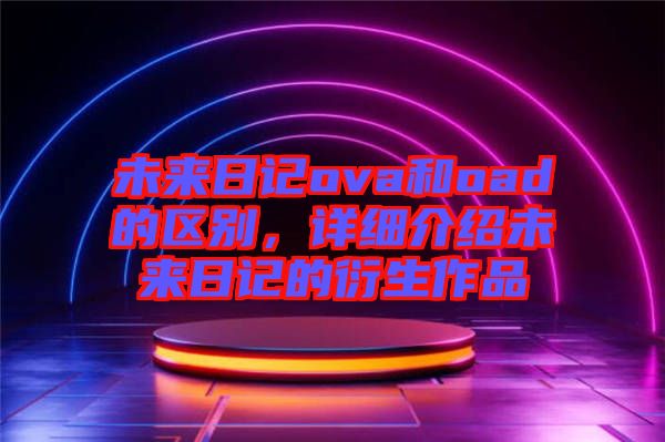 未來日記ova和oad的區(qū)別，詳細介紹未來日記的衍生作品