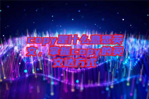 copy是什么意思英文，掌握copy的英文達(dá)方式