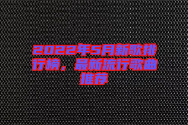 2022年5月新歌排行榜，最新流行歌曲推薦