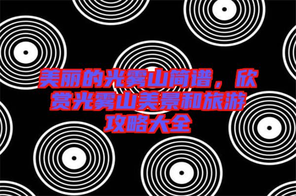 美麗的光霧山簡(jiǎn)譜，欣賞光霧山美景和旅游攻略大全