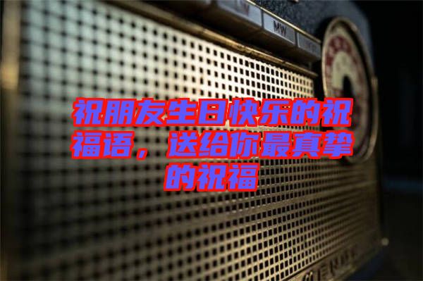 祝朋友生日快樂的祝福語，送給你最真摯的祝福