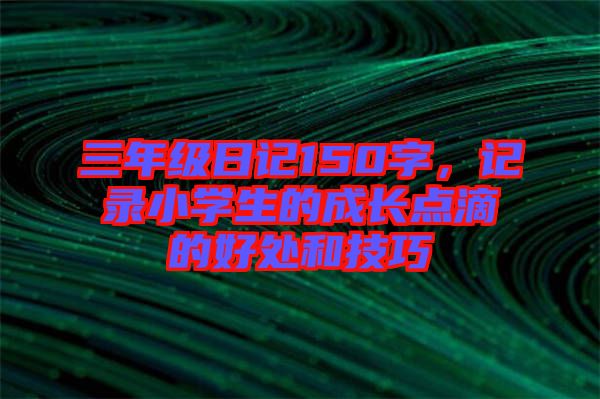 三年級日記150字，記錄小學(xué)生的成長點滴的好處和技巧