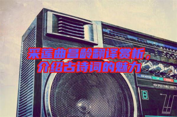 采蓮曲昌齡翻譯賞析，介紹古詩(shī)詞的魅力
