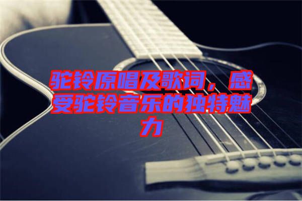 駝鈴原唱及歌詞，感受駝鈴音樂的獨(dú)特魅力