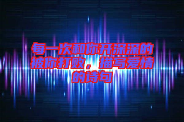 每一次和你開深深的被你打敗，描寫愛情的詩句