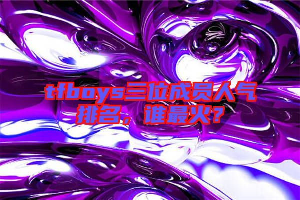 tfboys三位成員人氣排名，誰(shuí)最火？