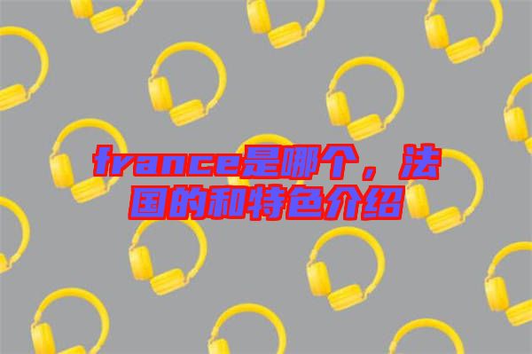 france是哪個(gè)，法國(guó)的和特色介紹