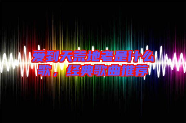 愛(ài)到天荒地老是什么歌，經(jīng)典歌曲推薦