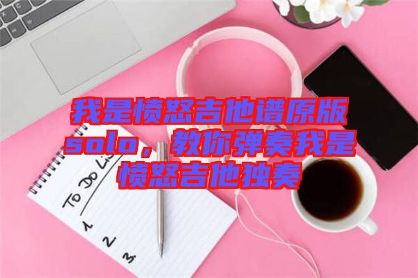 我是憤怒吉他譜原版solo，教你彈奏我是憤怒吉他獨(dú)奏