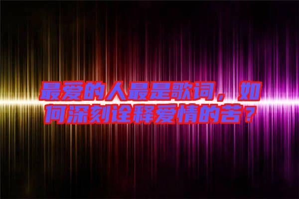 最愛的人最是歌詞，如何深刻詮釋愛情的苦？