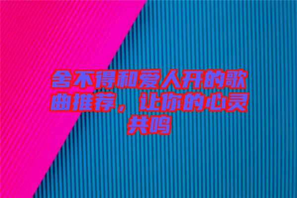 舍不得和愛人開的歌曲推薦，讓你的心靈共鳴