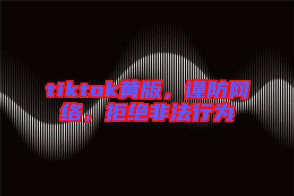 tiktok黃版，謹(jǐn)防網(wǎng)絡(luò)，拒絕非法行為