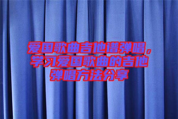愛國歌曲吉他譜彈唱，學(xué)習(xí)愛國歌曲的吉他彈唱方法分享