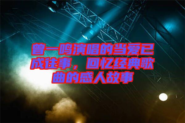 曾一鳴演唱的當(dāng)愛已成往事，回憶經(jīng)典歌曲的感人故事