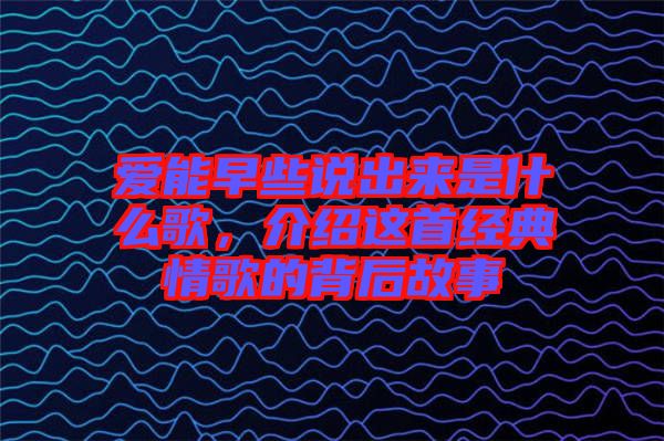 愛能早些說出來是什么歌，介紹這首經(jīng)典情歌的背后故事