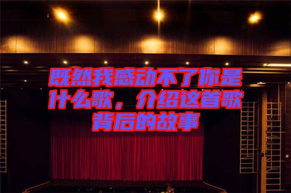 既然我感動(dòng)不了你是什么歌，介紹這首歌背后的故事