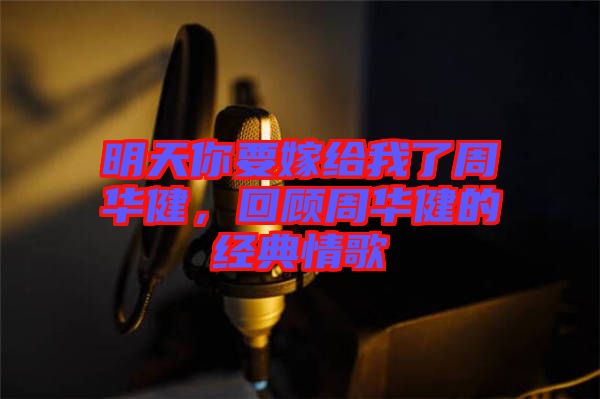 明天你要嫁給我了周華健，回顧周華健的經典情歌