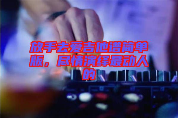 放手去愛(ài)吉他譜簡(jiǎn)單版，盡情演繹最動(dòng)人的