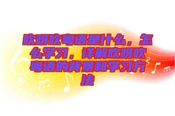 吹呀吹粵語是什么，怎么學習，詳解吹呀吹粵語的背景和學習方法