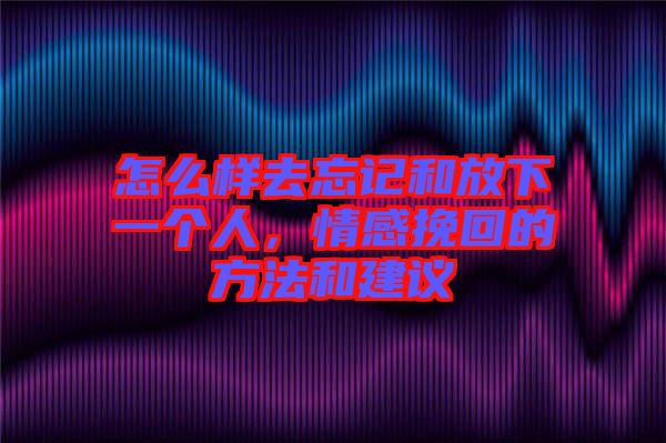 怎么樣去忘記和放下一個(gè)人，情感挽回的方法和建議